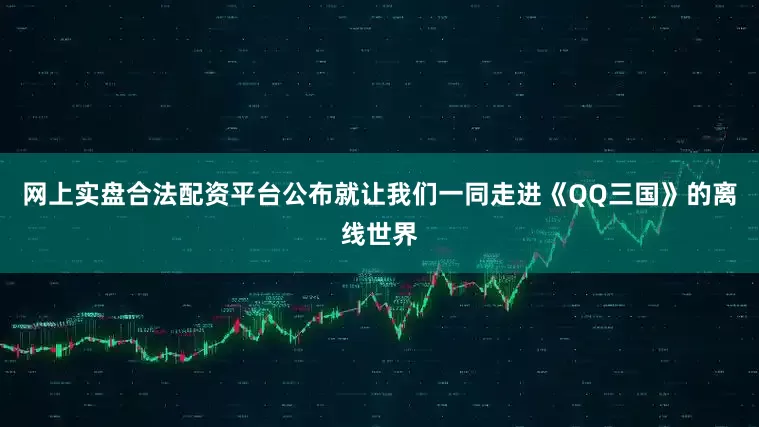 网上实盘合法配资平台公布就让我们一同走进《QQ三国》的离线世界