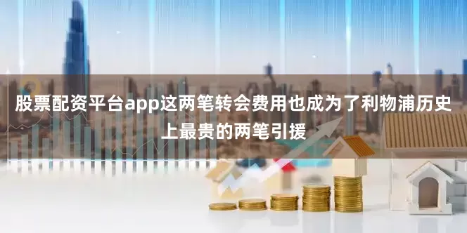 股票配资平台app这两笔转会费用也成为了利物浦历史上最贵的两笔引援