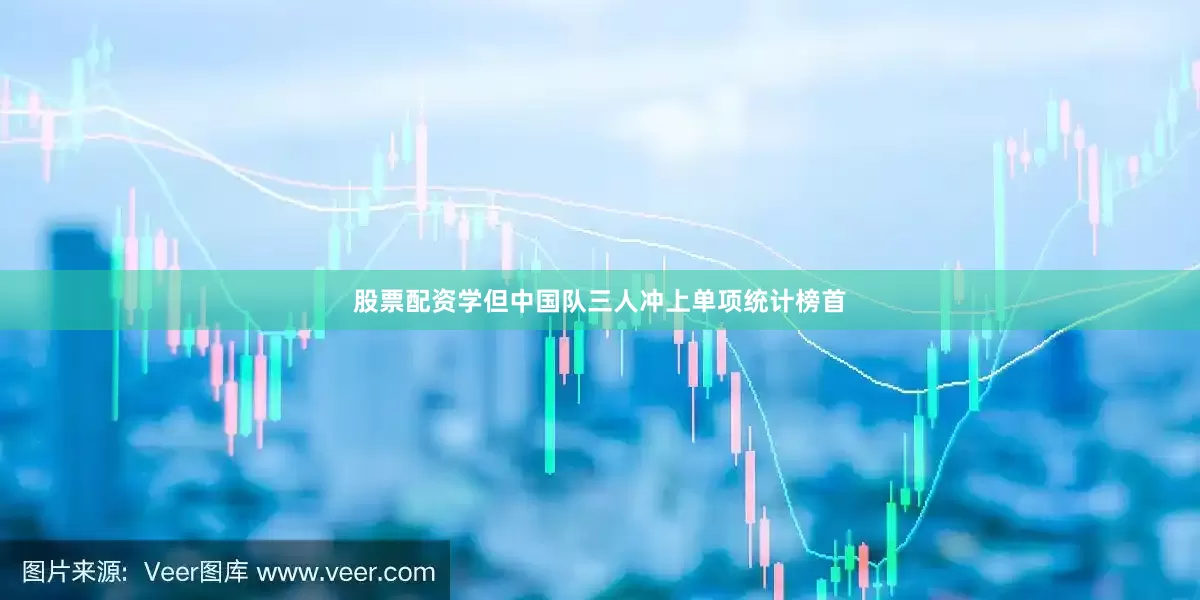 股票配资学但中国队三人冲上单项统计榜首