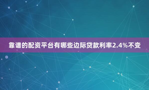 靠谱的配资平台有哪些边际贷款利率2.4%不变