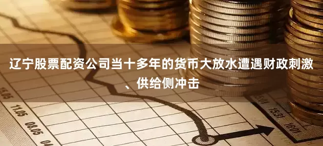 辽宁股票配资公司当十多年的货币大放水遭遇财政刺激、供给侧冲击