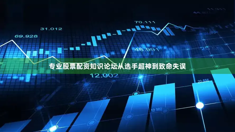 专业股票配资知识论坛从选手超神到致命失误