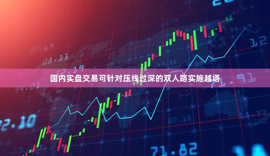国内实盘交易可针对压线过深的双人路实施越塔