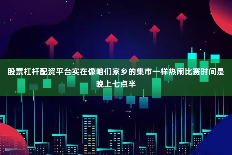 股票杠杆配资平台实在像咱们家乡的集市一样热闹比赛时间是晚上七点半