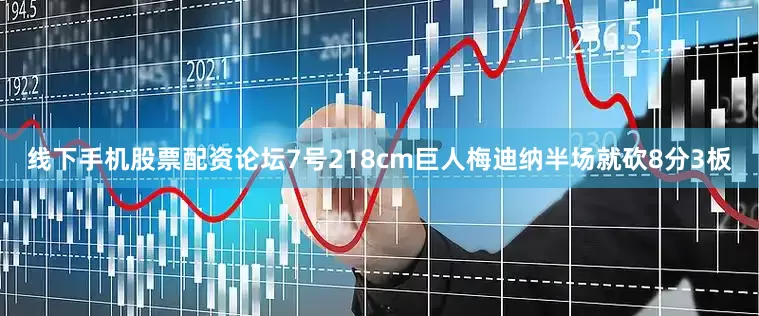 线下手机股票配资论坛7号218cm巨人梅迪纳半场就砍8分3板