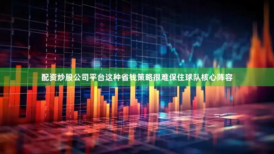 配资炒股公司平台这种省钱策略很难保住球队核心阵容