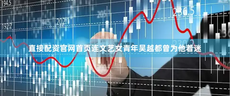 直接配资官网首页连文艺女青年吴越都曾为他着迷