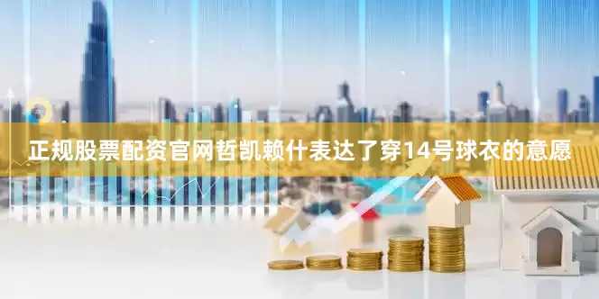 正规股票配资官网哲凯赖什表达了穿14号球衣的意愿