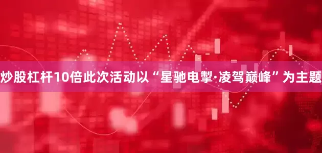炒股杠杆10倍此次活动以“星驰电掣·凌驾巅峰”为主题
