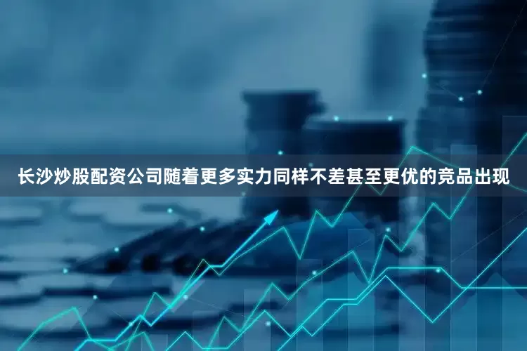 长沙炒股配资公司随着更多实力同样不差甚至更优的竞品出现