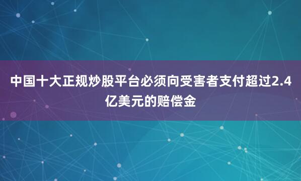 中国十大正规炒股平台必须向受害者支付超过2.4亿美元的赔偿金