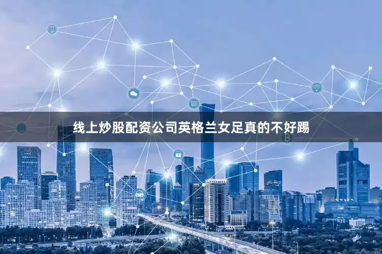 线上炒股配资公司英格兰女足真的不好踢