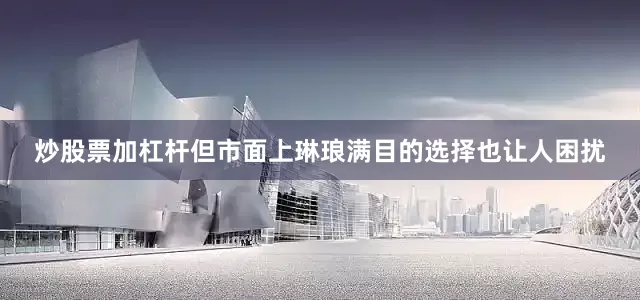 炒股票加杠杆但市面上琳琅满目的选择也让人困扰