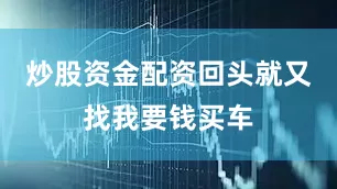 炒股资金配资回头就又找我要钱买车