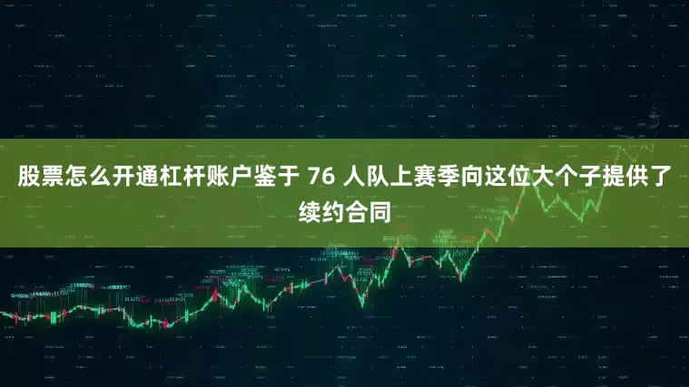 股票怎么开通杠杆账户鉴于 76 人队上赛季向这位大个子提供了续约合同