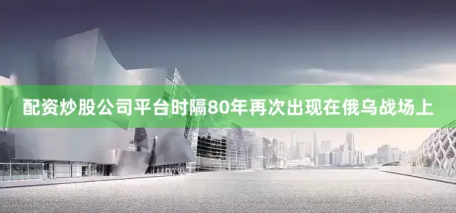 配资炒股公司平台时隔80年再次出现在俄乌战场上