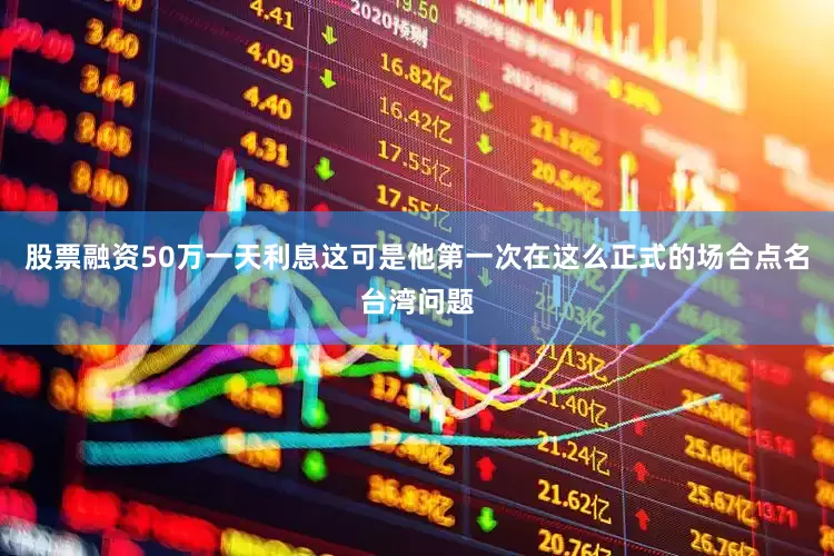 股票融资50万一天利息这可是他第一次在这么正式的场合点名台湾问题