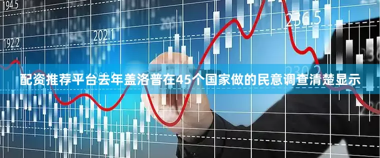 配资推荐平台去年盖洛普在45个国家做的民意调查清楚显示