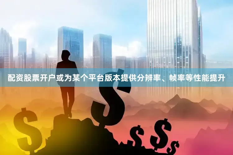 配资股票开户或为某个平台版本提供分辨率、帧率等性能提升
