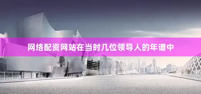 网络配资网站在当时几位领导人的年谱中