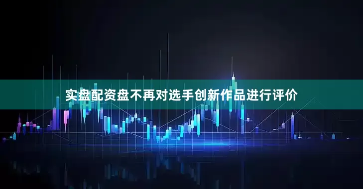 实盘配资盘不再对选手创新作品进行评价