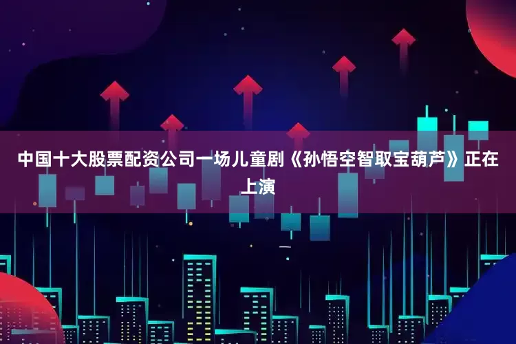 中国十大股票配资公司一场儿童剧《孙悟空智取宝葫芦》正在上演