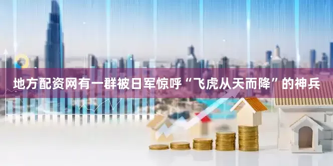 地方配资网有一群被日军惊呼“飞虎从天而降”的神兵
